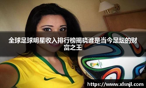 全球足球明星收入排行榜揭晓谁是当今足坛的财富之王