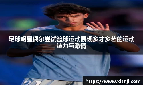 足球明星偶尔尝试篮球运动展现多才多艺的运动魅力与激情