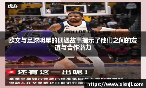 欧文与足球明星的偶遇故事揭示了他们之间的友谊与合作潜力
