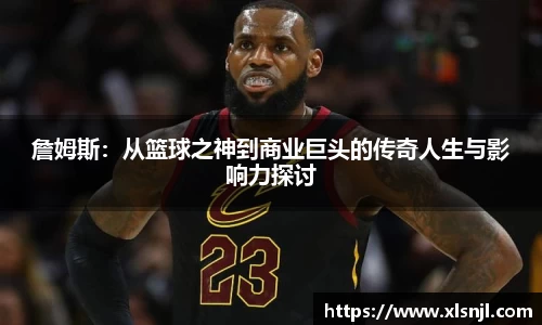 詹姆斯：从篮球之神到商业巨头的传奇人生与影响力探讨