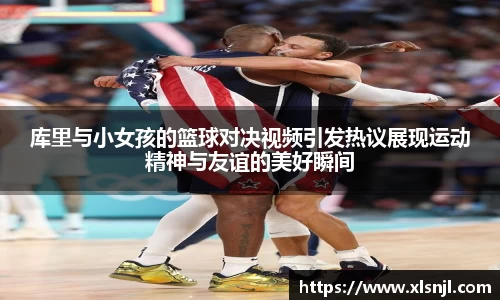 库里与小女孩的篮球对决视频引发热议展现运动精神与友谊的美好瞬间