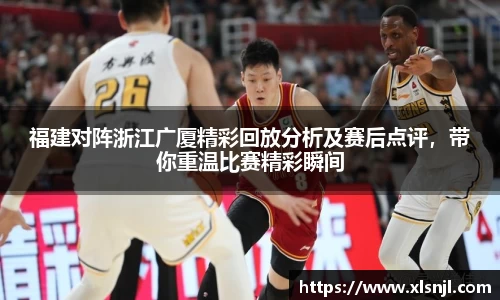 福建对阵浙江广厦精彩回放分析及赛后点评，带你重温比赛精彩瞬间