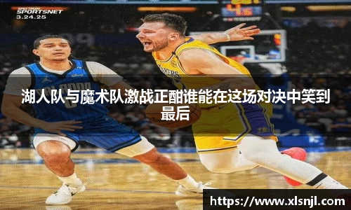 湖人队与魔术队激战正酣谁能在这场对决中笑到最后