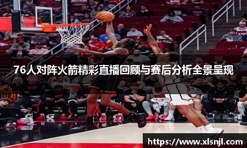 76人对阵火箭精彩直播回顾与赛后分析全景呈现