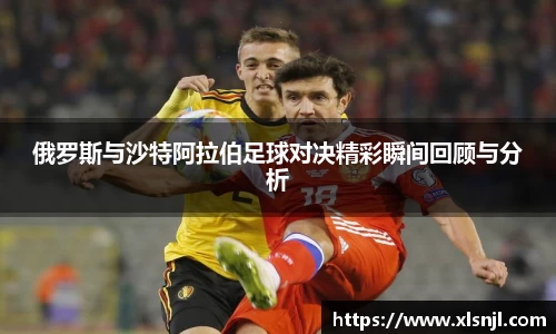 俄罗斯与沙特阿拉伯足球对决精彩瞬间回顾与分析