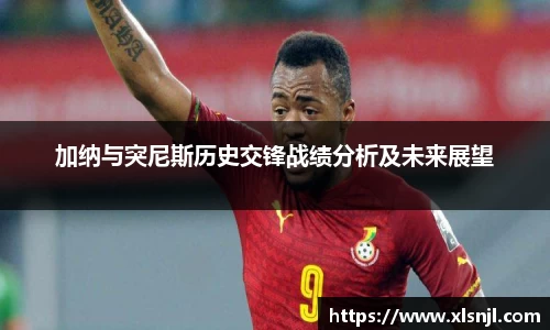 加纳与突尼斯历史交锋战绩分析及未来展望