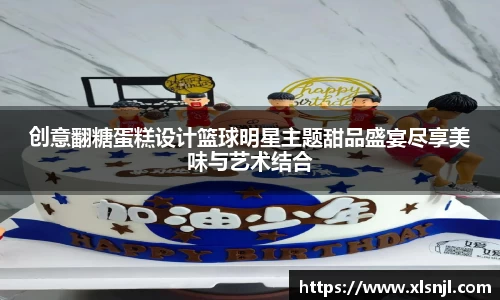 创意翻糖蛋糕设计篮球明星主题甜品盛宴尽享美味与艺术结合